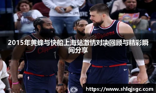 2015年黄蜂与快船上海站激情对决回顾与精彩瞬间分享