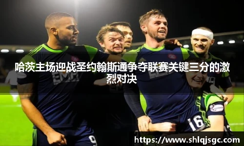 哈茨主场迎战圣约翰斯通争夺联赛关键三分的激烈对决